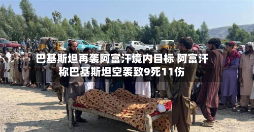 巴基斯坦再袭阿富汗境内目标 阿富汗称巴基斯坦空袭致9死11伤-第2张图片