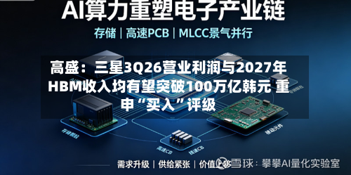 高盛：三星3Q26营业利润与2027年HBM收入均有望突破100万亿韩元 重申“买入”评级-第2张图片