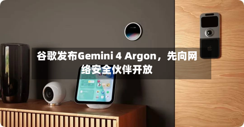 谷歌发布Gemini 4 Argon	，先向网络安全伙伴开放-第2张图片