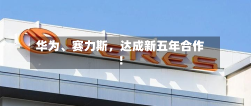 华为、赛力斯	，达成新五年合作！-第2张图片