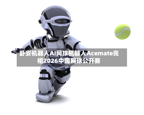 卧安机器人AI网球机器人Acemate亮相2026中国网球公开赛-第2张图片