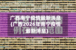 广西南宁疫情最新消息(广西2026年南宁疫情最新消息)-第2张图片