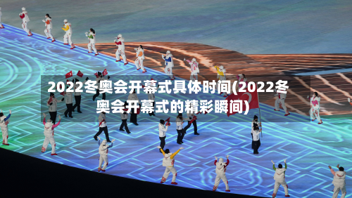 2022冬奥会开幕式具体时间(2022冬奥会开幕式的精彩瞬间)