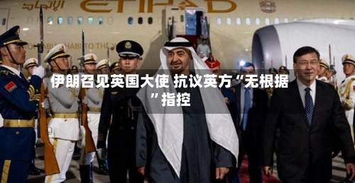 伊朗召见英国大使 抗议英方“无根据”指控-第2张图片
