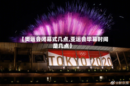 【奥运会闭幕式几点,亚运会毕幕时间是几点】