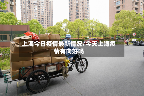 上海今日疫情最新情况/今天上海疫情有向好吗
