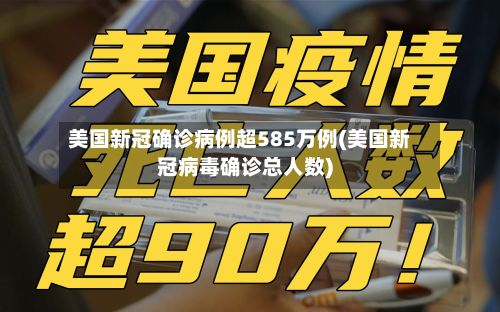 美国新冠确诊病例超585万例(美国新冠病毒确诊总人数)
