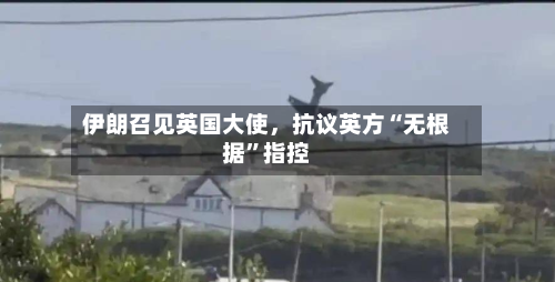 伊朗召见英国大使，抗议英方“无根据”指控