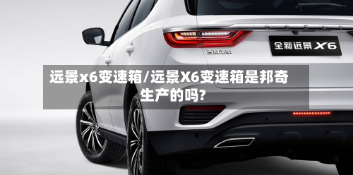 远景x6变速箱/远景X6变速箱是邦奇生产的吗?