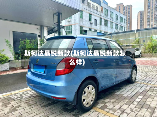 斯柯达晶锐新款(斯柯达晶锐新款怎么样)
