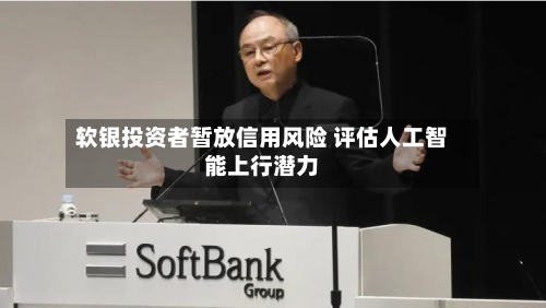 软银投资者暂放信用风险 评估人工智能上行潜力-第3张图片