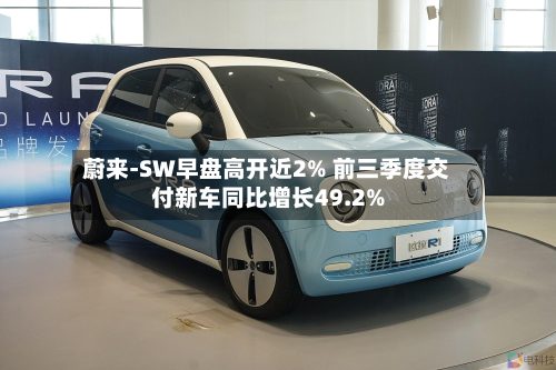 蔚来-SW早盘高开近2% 前三季度交付新车同比增长49.2%-第3张图片