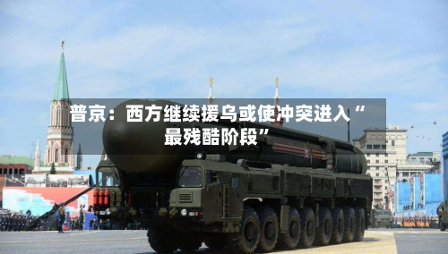 普京：西方继续援乌或使冲突进入“最残酷阶段”