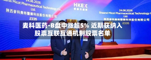 麦科医药-B盘中涨超5% 近期获纳入股票互联互通机制股票名单-第1张图片