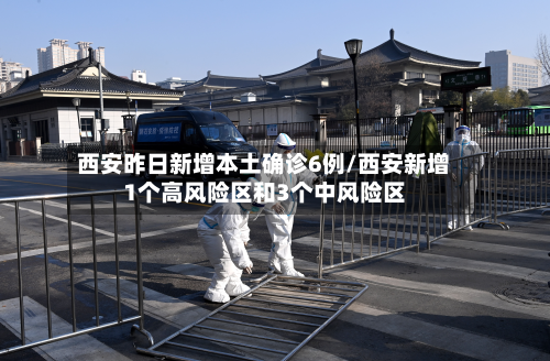 西安昨日新增本土确诊6例/西安新增1个高风险区和3个中风险区