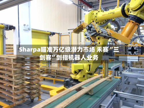 Sharpa瞄准万亿级潜力市场 禾赛“三剑客”剑指机器人业务-第2张图片