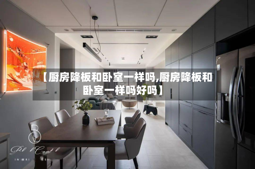 【厨房降板和卧室一样吗,厨房降板和卧室一样吗好吗】