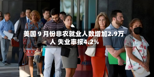 美国９月份非农就业人数增加2.9万人 失业率报4.2%-第2张图片