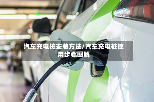 汽车充电桩安装方法/汽车充电桩使用步骤图解
