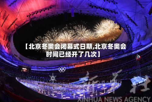 【北京冬奥会闭幕式日期,北京冬奥会时间已经开了几次】