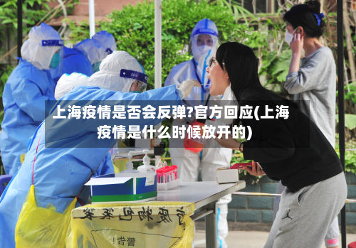 上海疫情是否会反弹?官方回应(上海疫情是什么时候放开的)
