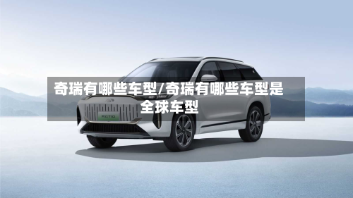 奇瑞有哪些车型/奇瑞有哪些车型是全球车型