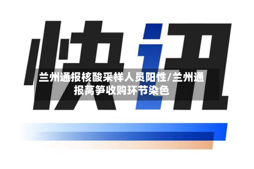 兰州通报核酸采样人员阳性/兰州通报莴笋收购环节染色-第2张图片