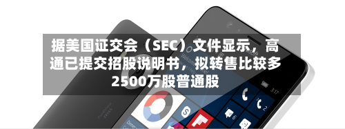 据美国证交会（SEC）文件显示，高通已提交招股说明书，拟转售比较多2500万股普通股