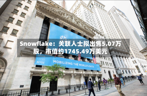 Snowflake：关联人士拟出售5.07万股，市值约1745.49万美元-第3张图片