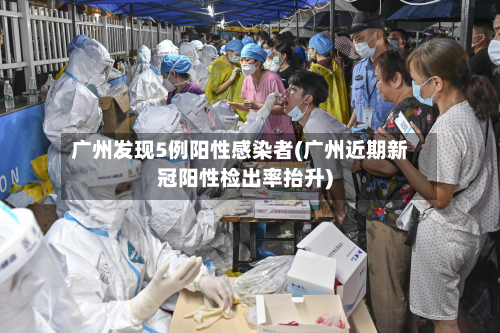 广州发现5例阳性感染者(广州近期新冠阳性检出率抬升)-第2张图片