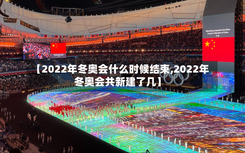 【2022年冬奥会什么时候结束,2022年冬奥会共新建了几】
