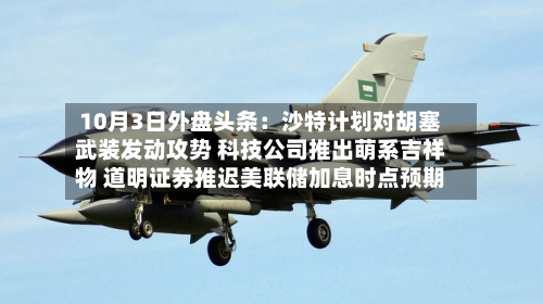 10月3日外盘头条：沙特计划对胡塞武装发动攻势 科技公司推出萌系吉祥物 道明证券推迟美联储加息时点预期-第2张图片
