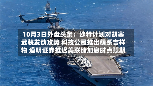 10月3日外盘头条：沙特计划对胡塞武装发动攻势 科技公司推出萌系吉祥物 道明证券推迟美联储加息时点预期-第1张图片