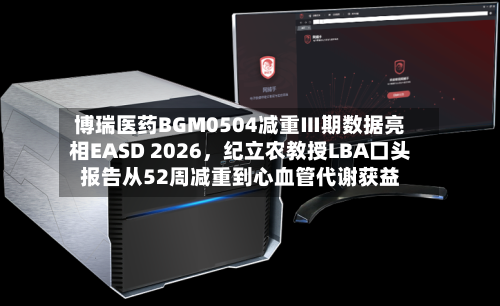 博瑞医药BGM0504减重Ⅲ期数据亮相EASD 2026，纪立农教授LBA口头报告从52周减重到心血管代谢获益-第1张图片