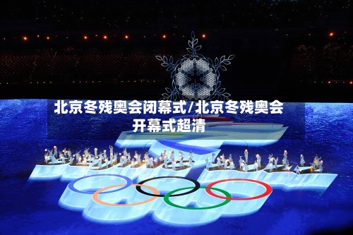 北京冬残奥会闭幕式/北京冬残奥会开幕式超清