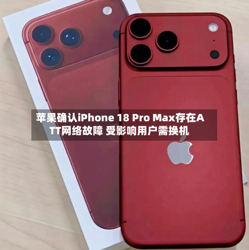 苹果确认iPhone 18 Pro Max存在ATT网络故障 受影响用户需换机