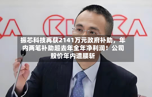 振芯科技再获2141万元政府补助，年内两笔补助超去年全年净利润！公司股价年内遭腰斩-第1张图片