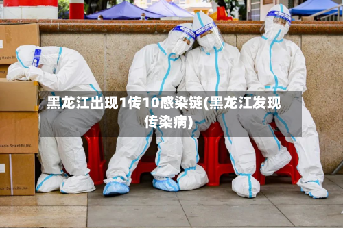 黑龙江出现1传10感染链(黑龙江发现传染病)