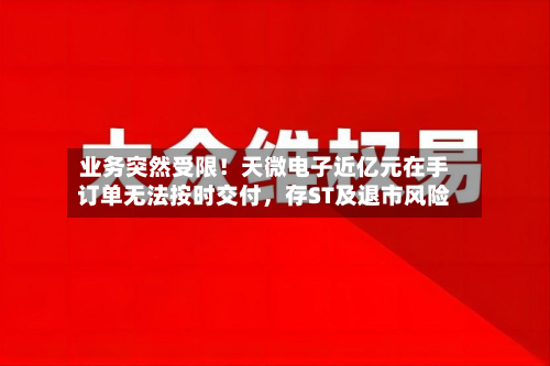业务突然受限！天微电子近亿元在手订单无法按时交付，存ST及退市风险-第2张图片