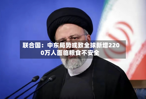 联合国:中东局势或致全球新增2200万人面临粮食不安全-第2张图片