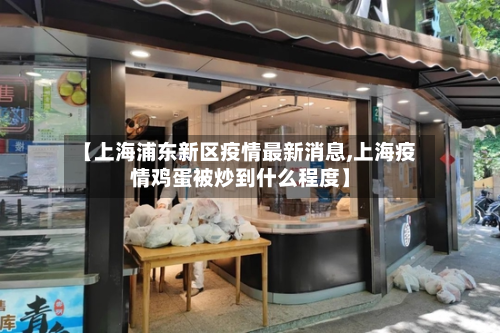 【上海浦东新区疫情最新消息,上海疫情鸡蛋被炒到什么程度】