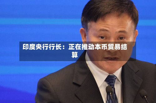 印度央行行长：正在推动本币贸易结算