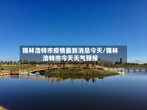 锡林浩特市疫情最新消息今天/锡林浩特市今天天气预报-第3张图片