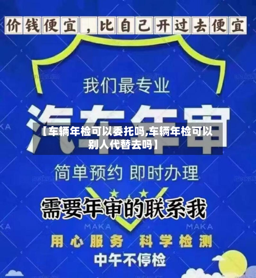 【车辆年检可以委托吗,车辆年检可以别人代替去吗】