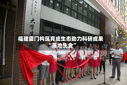 福建厦门构筑育成生态助力科研成果“落地生金”-第3张图片