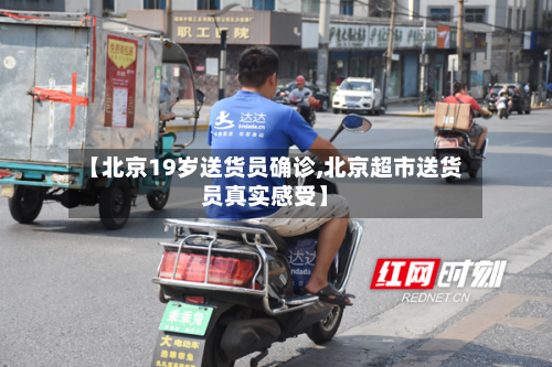 【北京19岁送货员确诊,北京超市送货员真实感受】-第3张图片