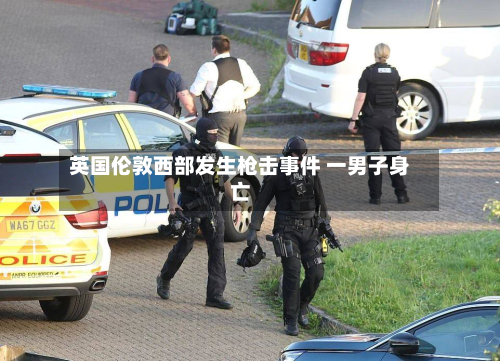 英国伦敦西部发生枪击事件 一男子身亡