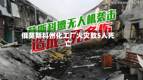 俄莫斯科州化工厂火灾致5人死亡