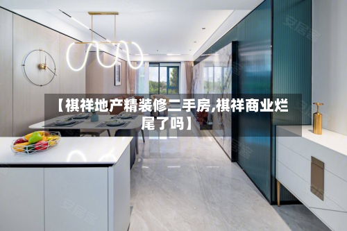 【祺祥地产精装修二手房,祺祥商业烂尾了吗】
