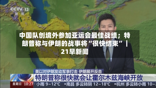 中国队创境外参加亚运会最佳战绩；特朗普称与伊朗的战事将“很快结束”｜21早新闻-第3张图片